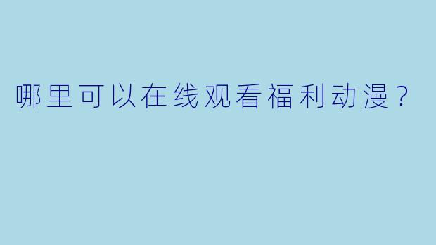 哪里可以在线观看福利动漫？