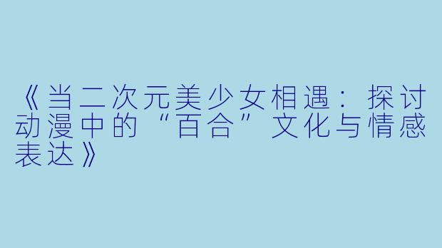 《当二次元美少女相遇：探讨动漫中的“百合”文化与情感表达》