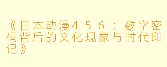 《日本动漫456：数字密码背后的文化现象与时代印记》