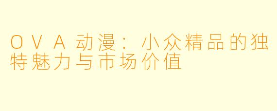 OVA动漫：小众精品的独特魅力与市场价值