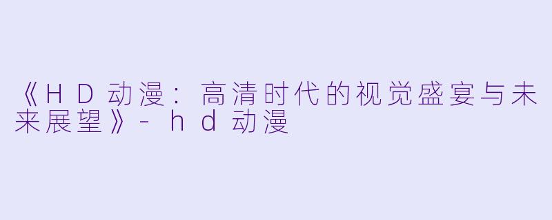 《HD动漫：高清时代的视觉盛宴与未来展望》-hd动漫