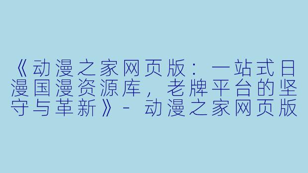 《动漫之家网页版：一站式日漫国漫资源库，老牌平台的坚守与革新》-动漫之家网页版