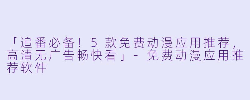 「追番必备！5款免费动漫应用推荐，高清无广告畅快看」-免费动漫应用推荐软件