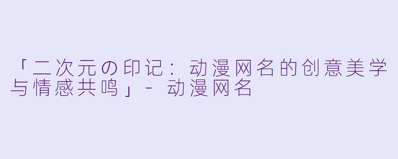 「二次元の印记：动漫网名的创意美学与情感共鸣」-动漫网名