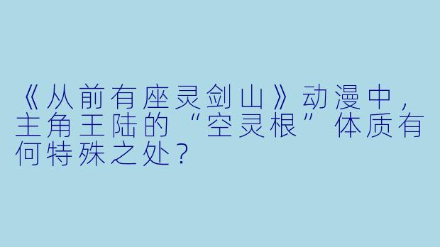 《从前有座灵剑山》动漫中,主角王陆的“空灵根”体质有何特殊之处?