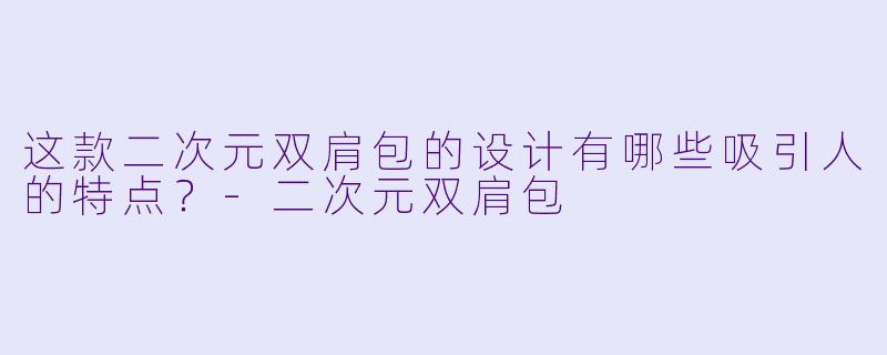 这款二次元双肩包的设计有哪些吸引人的特点？-二次元双肩包