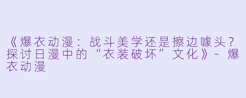 《爆衣动漫：战斗美学还是擦边噱头？探讨日漫中的“衣装破坏”文化》-爆衣动漫