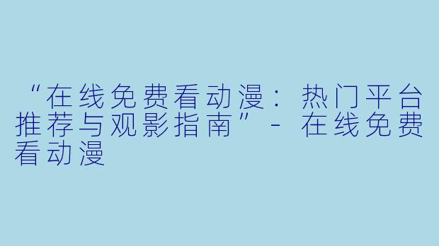 “在线免费看动漫：热门平台推荐与观影指南”-在线免费看动漫