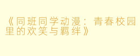 《同班同学动漫：青春校园里的欢笑与羁绊》