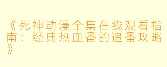 《死神动漫全集在线观看指南：经典热血番的追番攻略》