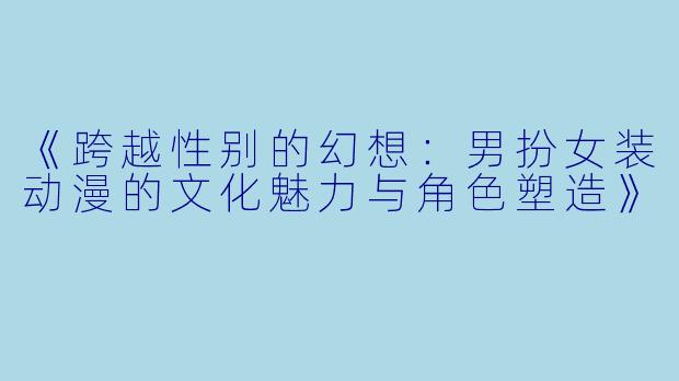 《跨越性别的幻想：男扮女装动漫的文化魅力与角色塑造》