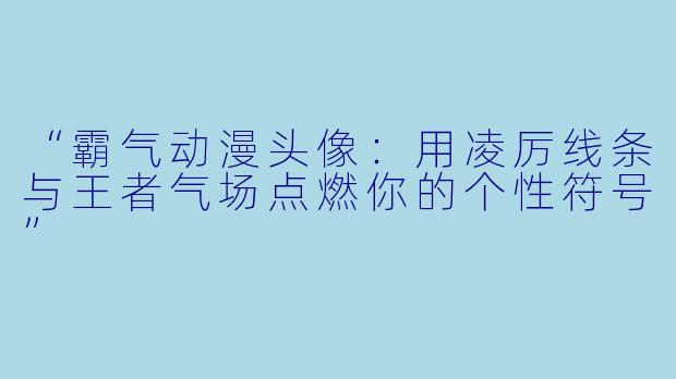 “霸气动漫头像：用凌厉线条与王者气场点燃你的个性符号”