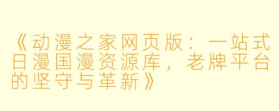 《动漫之家网页版：一站式日漫国漫资源库，老牌平台的坚守与革新》