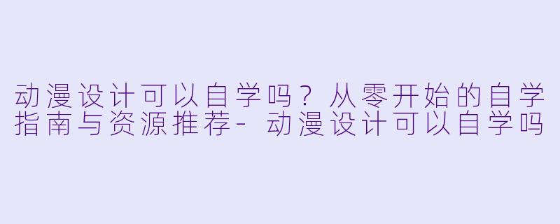 动漫设计可以自学吗？从零开始的自学指南与资源推荐-动漫设计可以自学吗