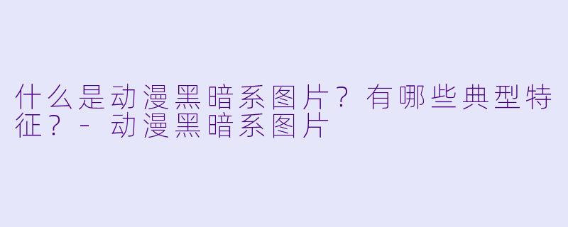 什么是动漫黑暗系图片？有哪些典型特征？-动漫黑暗系图片