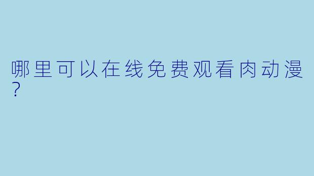 哪里可以在线免费观看肉动漫？