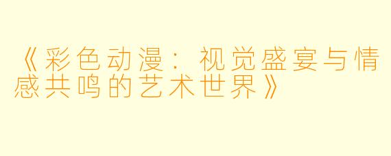 《彩色动漫：视觉盛宴与情感共鸣的艺术世界》