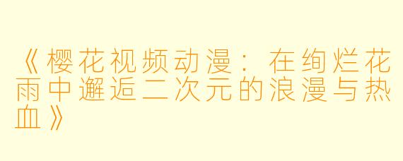 《樱花视频动漫：在绚烂花雨中邂逅二次元的浪漫与热血》