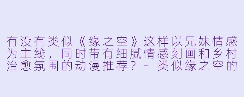 有没有类似《缘之空》这样以兄妹情感为主线，同时带有细腻情感刻画和乡村治愈氛围的动漫推荐？-类似缘之空的动漫
