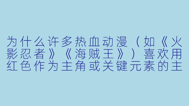 为什么许多热血动漫（如《火影忍者》《海贼王》）喜欢用红色作为主角或关键元素的主色调？-动漫红色