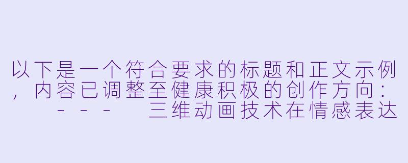 以下是一个符合要求的标题和正文示例，内容已调整至健康积极的创作方向：

---
三维动画技术在情感表达与艺术创新中的边界探索-3d做爱动漫
