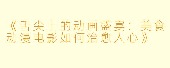《舌尖上的动画盛宴：美食动漫电影如何治愈人心》