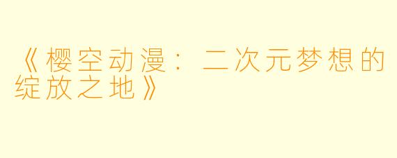 《樱空动漫：二次元梦想的绽放之地》