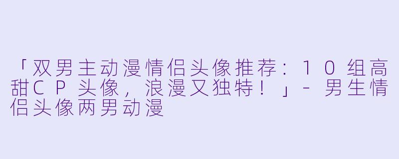 「双男主动漫情侣头像推荐：10组高甜CP头像，浪漫又独特！」-男生情侣头像两男动漫