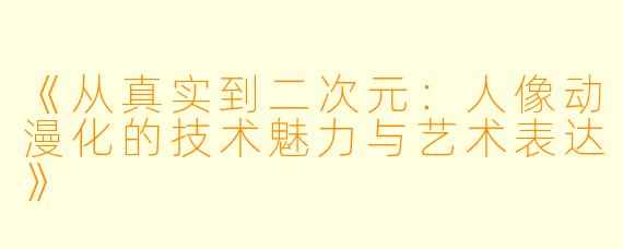《从真实到二次元：人像动漫化的技术魅力与艺术表达》