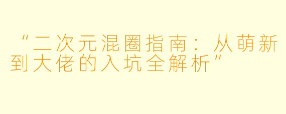 “二次元混圈指南：从萌新到大佬的入坑全解析”