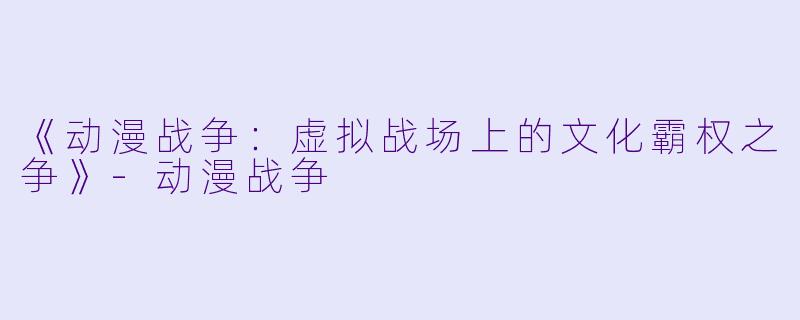 《动漫战争：虚拟战场上的文化霸权之争》-动漫战争