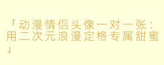 「动漫情侣头像一对一张：用二次元浪漫定格专属甜蜜」
