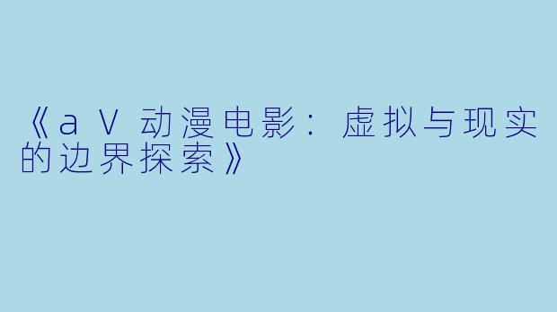 《aV动漫电影：虚拟与现实的边界探索》