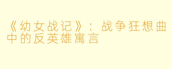 《幼女战记》：战争狂想曲中的反英雄寓言