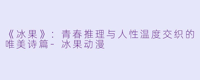 《冰果》：青春推理与人性温度交织的唯美诗篇-冰果动漫