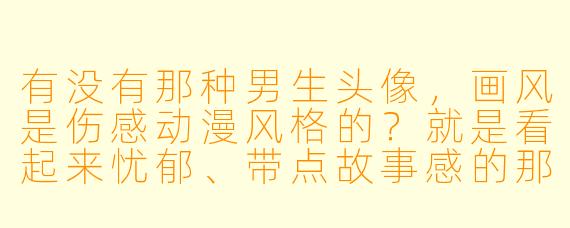 有没有那种男生头像，画风是伤感动漫风格的？就是看起来忧郁、带点故事感的那种。