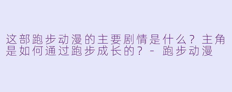 这部跑步动漫的主要剧情是什么?主角是如何通过跑步成长的?