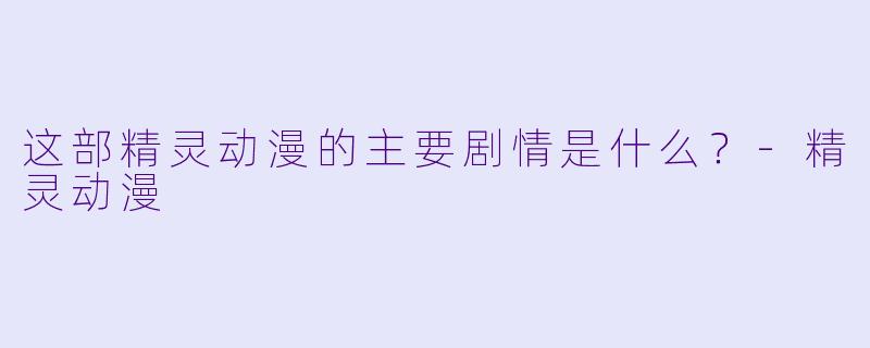 这部精灵动漫的主要剧情是什么？-精灵动漫