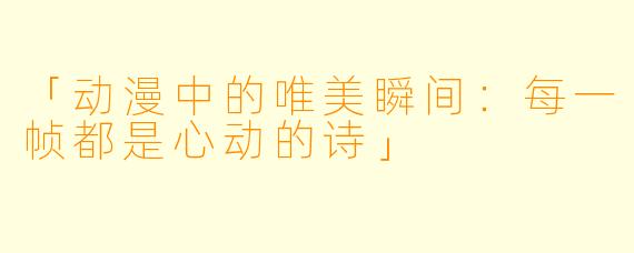 「动漫中的唯美瞬间：每一帧都是心动的诗」