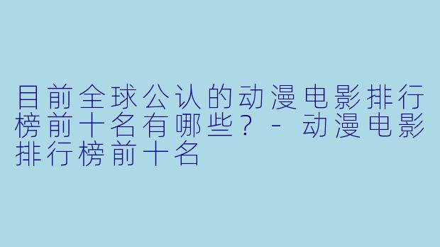 目前全球公认的动漫电影排行榜前十名有哪些？-动漫电影排行榜前十名