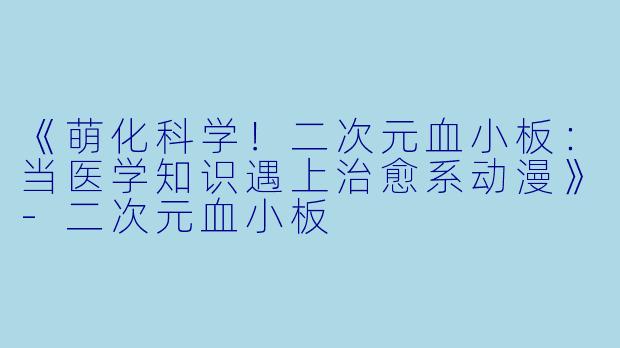 《萌化科学！二次元血小板：当医学知识遇上治愈系动漫》-二次元血小板