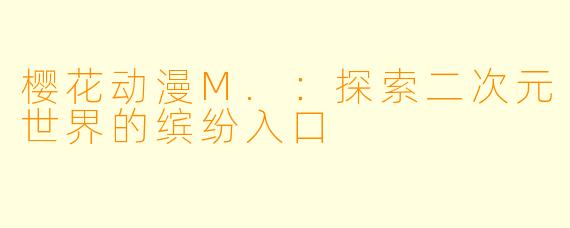 樱花动漫M.：探索二次元世界的缤纷入口