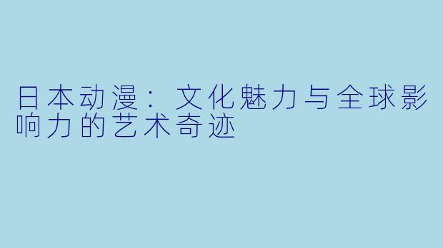 日本动漫：文化魅力与全球影响力的艺术奇迹