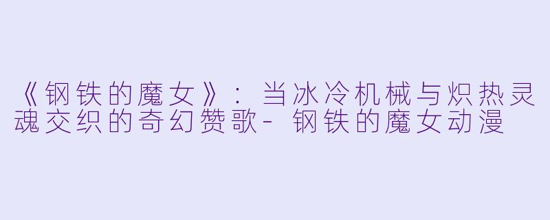 《钢铁的魔女》：当冰冷机械与炽热灵魂交织的奇幻赞歌-钢铁的魔女动漫