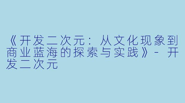 《开发二次元：从文化现象到商业蓝海的探索与实践》-开发二次元