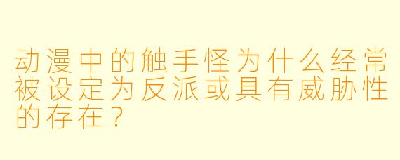 动漫中的触手怪为什么经常被设定为反派或具有威胁性的存在？