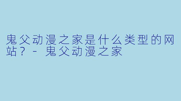 鬼父动漫之家是什么类型的网站？-鬼父动漫之家