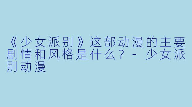 《少女派别》这部动漫的主要剧情和风格是什么？-少女派别动漫