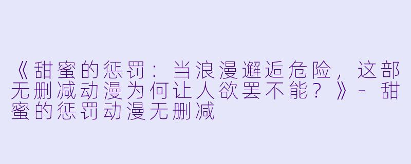 《甜蜜的惩罚：当浪漫邂逅危险，这部无删减动漫为何让人欲罢不能？》-甜蜜的惩罚动漫无删减