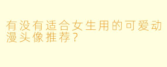 有没有适合女生用的可爱动漫头像推荐？